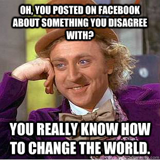 Oh, you posted on Facebook about something you disagree with? You really know how to change the world.  Condescending Wonka