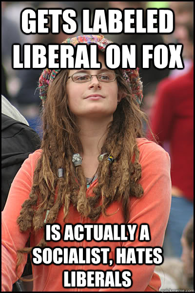 gets labeled liberal on fox is actually a socialist, hates liberals - gets labeled liberal on fox is actually a socialist, hates liberals  College Liberal