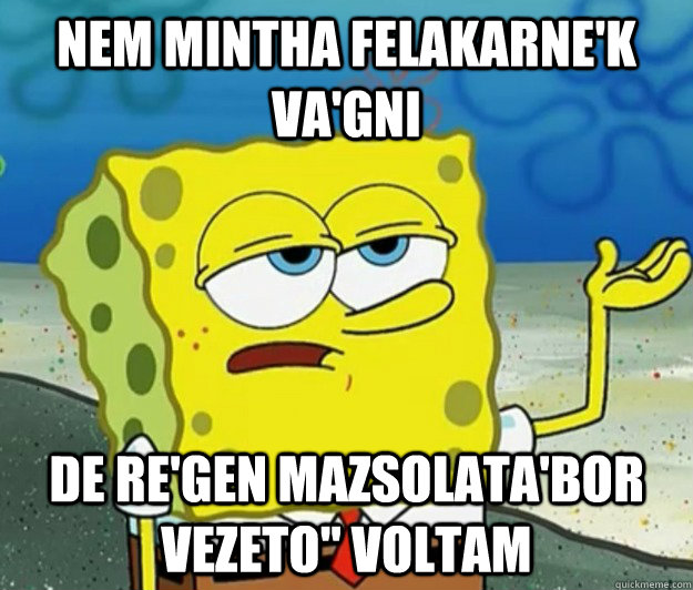 Nem mintha felakarne'k va'gni de re'gen mazsolata'bor vezeto'' voltam  Tough Spongebob