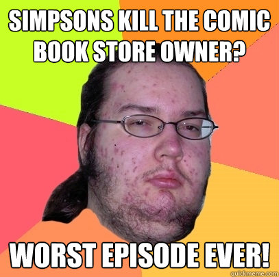 simpsons kill the comic book store owner? worst episode ever! - simpsons kill the comic book store owner? worst episode ever!  Butthurt Dweller