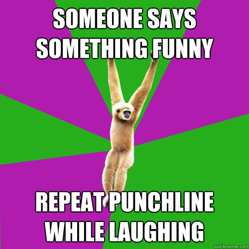 Someone says something funny Repeat punchline while laughing  