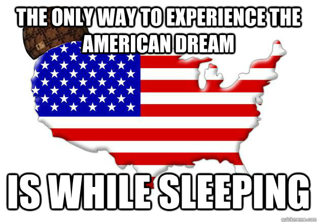 THE ONLY WAY TO EXPERIENCE THE AMERICAN DREAM IS WHILE SLEEPING - THE ONLY WAY TO EXPERIENCE THE AMERICAN DREAM IS WHILE SLEEPING  Scumbag america