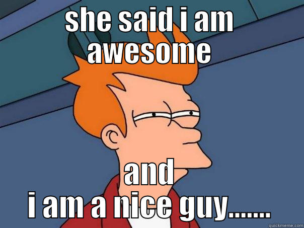 SHE SAID I AM AWESOME AND I AM A NICE GUY....... Futurama Fry