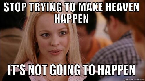 STOP TRYING TO MAKE HEAVEN HAPPEN IT'S NOT GOING TO HAPPEN regina george