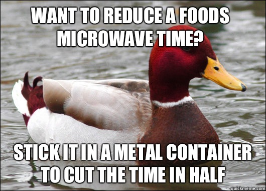 Want to reduce a foods microwave time? Stick it in a metal container to cut the time in half  Malicious Advice Mallard