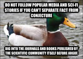 Do not follow popular media and sci-fi stories if you can't separate fact from conjecture Dig into the journals and books published by the scientific community itself before argue  Good Advice Duck