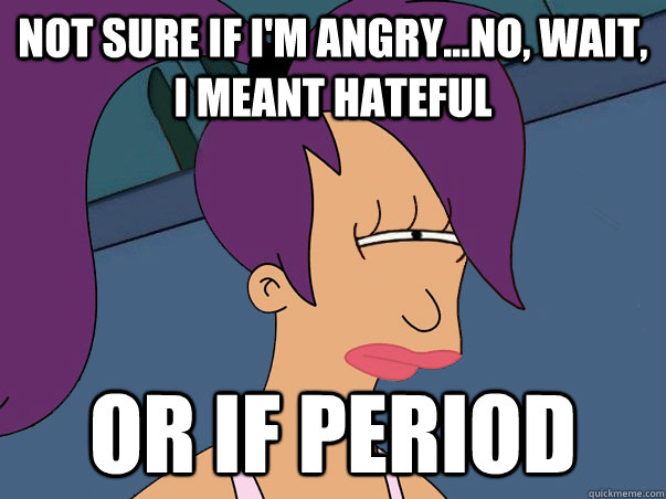 not sure if i'm angry...no, wait, i meant hateful or if period  Leela Futurama