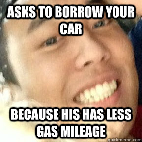 Asks to borrow your car because his has less gas mileage  Dirtbag Daniel