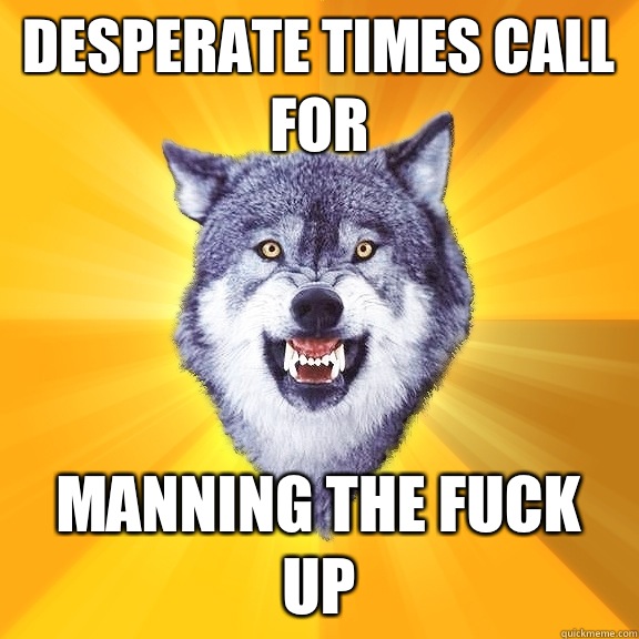 Desperate times call for Manning the fuck up  Courage Wolf