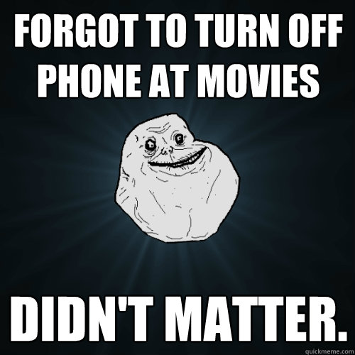 forgot to turn off phone at movies didn't matter.  - forgot to turn off phone at movies didn't matter.   Forever Alone