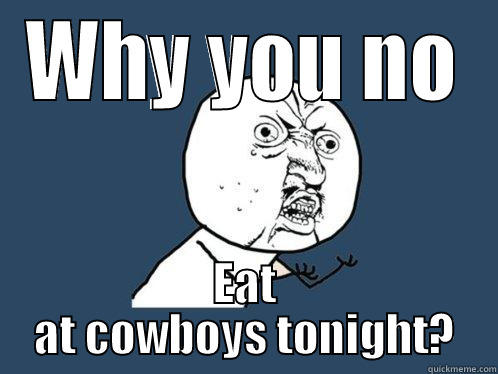 WHY YOU NO EAT AT COWBOYS TONIGHT? Y U No