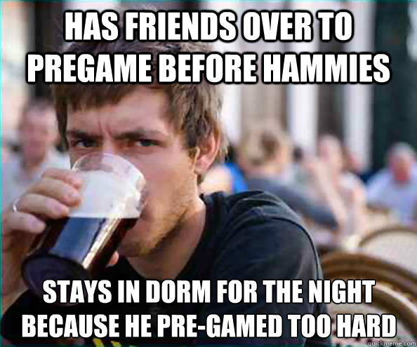 Has friends over to pregame before hammies Stays in dorm for the night because he pre-gamed too hard - Has friends over to pregame before hammies Stays in dorm for the night because he pre-gamed too hard  Lazy College Senior