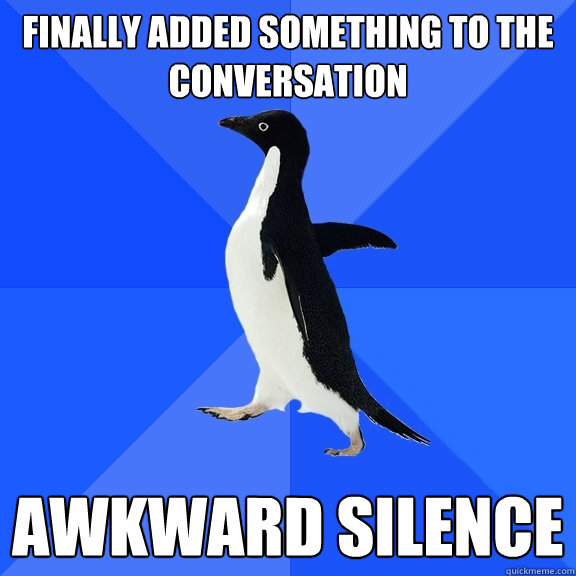 finally added something to the conversation awkward silence  Socially Awkward Penguin