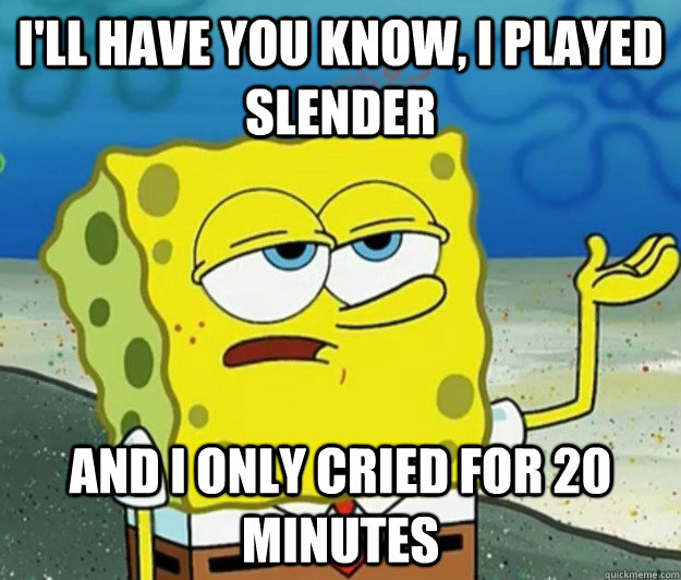 I'll have you know, I played slender and i only cried for 20 minutes  Tough Spongebob