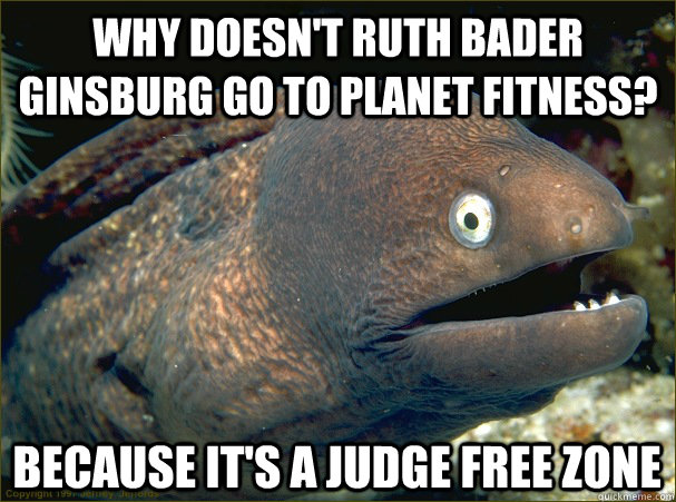 Why doesn't Ruth Bader Ginsburg go to Planet Fitness? Because it's a judge free zone  Bad Joke Eel