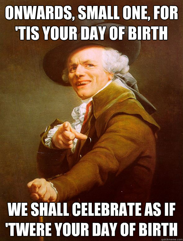 Onwards, Small one, for 'Tis your day of birth We shall celebrate as if 'twere your day of birth  Joseph Ducreux