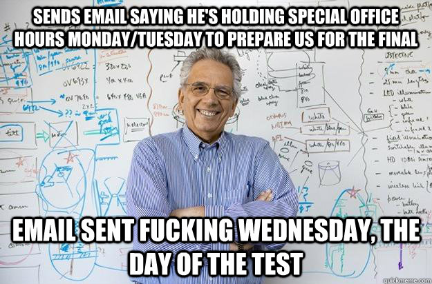 Sends email saying he's holding special office hours Monday/Tuesday to prepare us for the final Email sent fucking wednesday, the day of the test  Engineering Professor