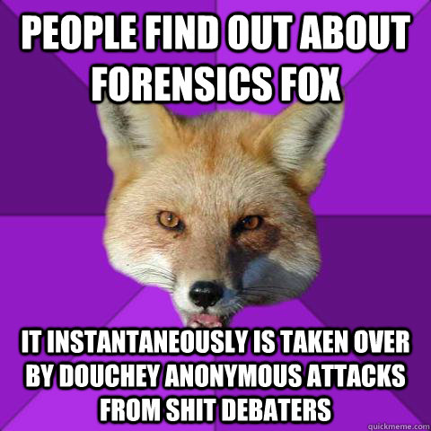 People find out about forensics fox It instantaneously is taken over by douchey anonymous attacks from shit debaters  Forensics Fox