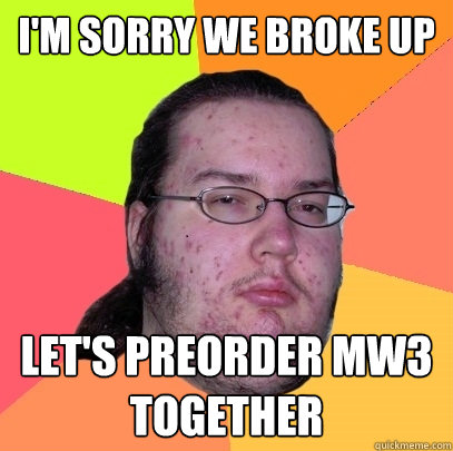 i'm sorry we broke up let's preorder mw3 together - i'm sorry we broke up let's preorder mw3 together  Butthurt Dweller