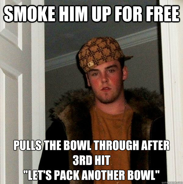 Smoke him up for free Pulls the bowl through after 3rd hit
