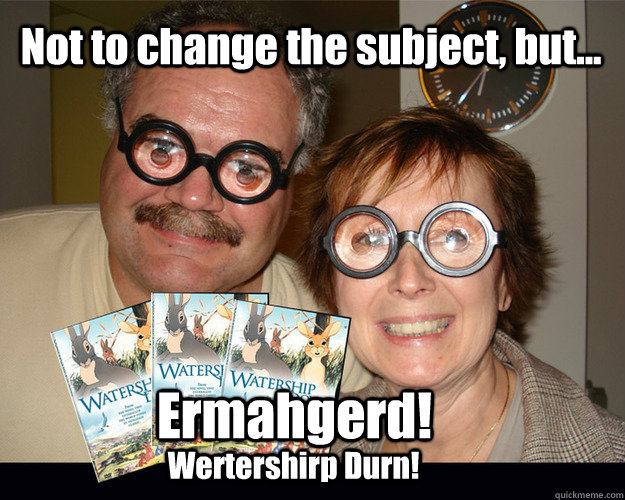 Not to change the subject, but... Ermahgerd! Wertershirp Durn! - Not to change the subject, but... Ermahgerd! Wertershirp Durn!  Misc