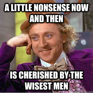 A little nonsense now and then Is cherished by the wisest men - A little nonsense now and then Is cherished by the wisest men  Condescending Wonka