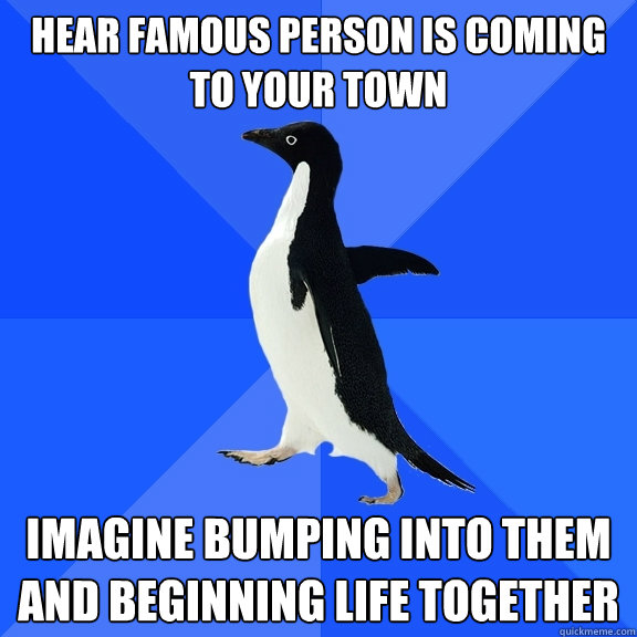 Hear famous person is coming to your town imagine bumping into them and beginning life together - Hear famous person is coming to your town imagine bumping into them and beginning life together  Socially Awkward Penguin