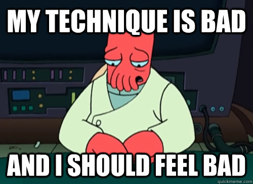 My technique is bad and i should feel bad  sad zoidberg