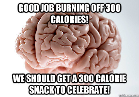 Good job burning off 300 calories! we should get a 300 calorie snack to celebrate!  Scumbag Brain