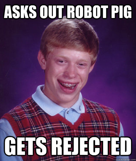 asks out robot pig gets rejected  Bad Luck Brian