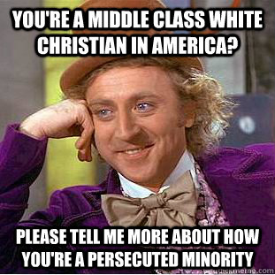 you're a middle class white christian in america? please tell me more about how you're a persecuted minority - you're a middle class white christian in america? please tell me more about how you're a persecuted minority  Condescending Wonka