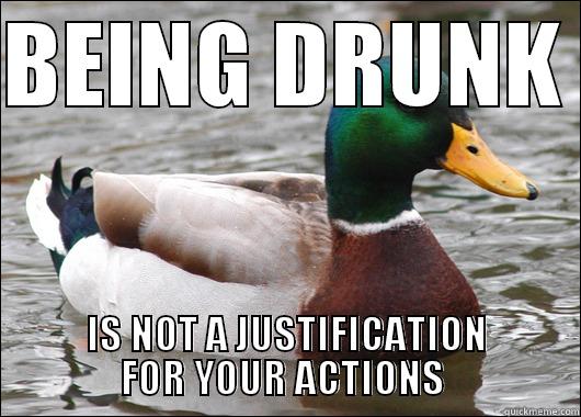 BEING DRUNK  IS NOT A JUSTIFICATION FOR YOUR ACTIONS  