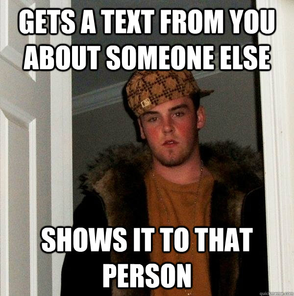 gets a text from you about someone else shows it to that person  Scumbag Steve