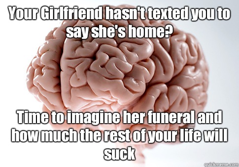 Your Girlfriend hasn't texted you to say she's home? Time to imagine her funeral and how much the rest of your life will suck   Scumbag Brain