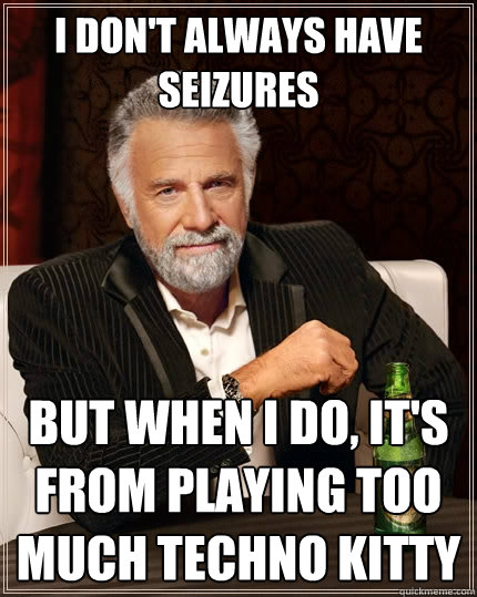 I don't always have seizures  But when I do, It's from playing too much Techno Kitty  The Most Interesting Man In The World