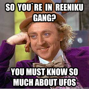 so  you`re  in  reeniku gang? You must know so much about UFOs  Condescending Wonka