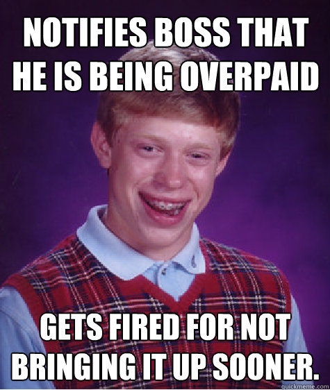 Notifies boss that he is being overpaid Gets fired for not bringing it up sooner.  Bad Luck Brian