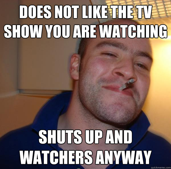 Does not like the TV show you are watching  Shuts up and watchers anyway - Does not like the TV show you are watching  Shuts up and watchers anyway  Misc