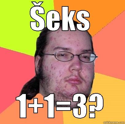 Akward moment - ŠEKS 1+1=3? Butthurt Dweller