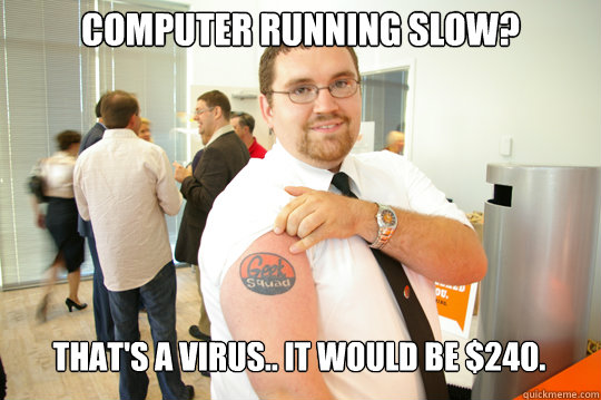 Computer running slow? That's a virus.. It would be $240.  GeekSquad Gus