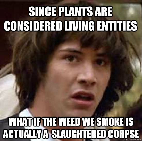 since plants are considered living entities  what if the weed we smoke is actually a  slaughtered corpse - since plants are considered living entities  what if the weed we smoke is actually a  slaughtered corpse  conspiracy keanu