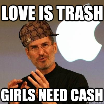 Love is trash  Girls Need cash  Scumbag Steve Jobs