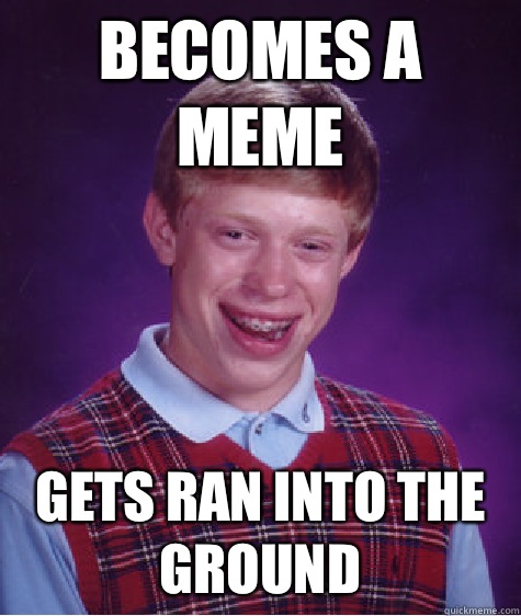 Becomes a meme Gets ran into the ground - Becomes a meme Gets ran into the ground  Bad Luck Brian