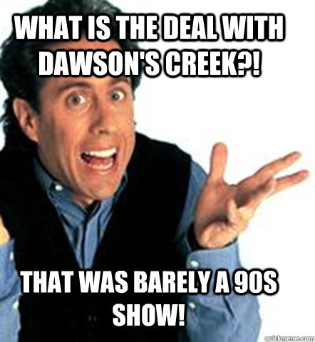 That was barely a 90s show! What is the deal with Dawson's Creek?!  Seinfeld