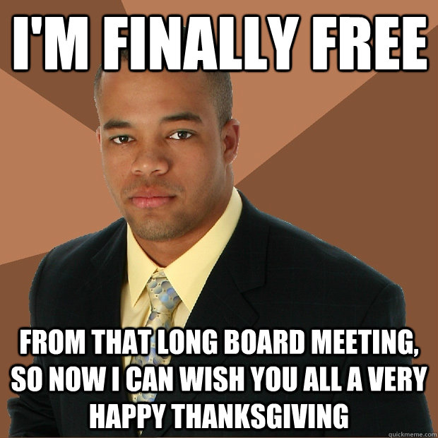 I'm finally free from that long board meeting, so now i can wish you all a very happy thanksgiving  Successful Black Man