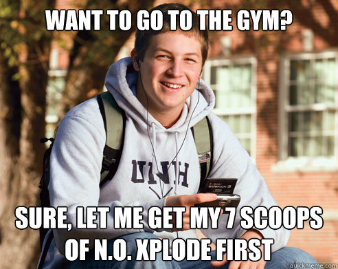 Want to go to the gym?  Sure, let me get my 7 scoops of N.O. Xplode first   College Freshman