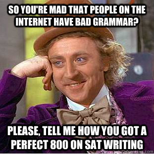 So you're mad that people on the internet have bad grammar? Please, Tell me how you got a perfect 800 on SAt writing  Condescending Wonka