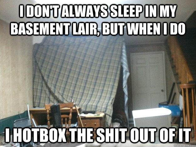 I don't always sleep in my basement lair, but when I do I hotbox the shit out of it  Basement Lair