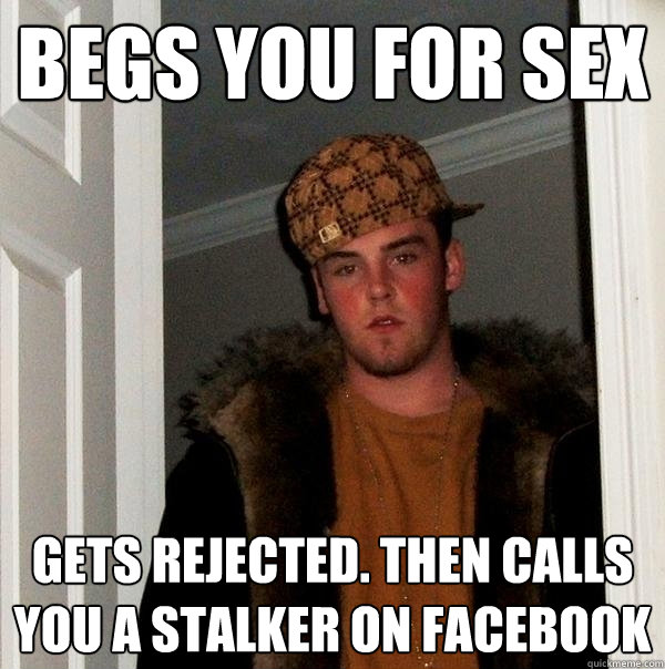 BEGS YOU FOr SEX gets rejected. then calls you a stalker on facebook   Scumbag Steve