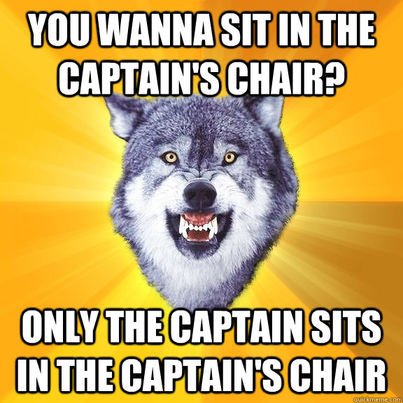 You wanna sit in the captain's chair? Only the captain sits in the captain's chair  Courage Wolf